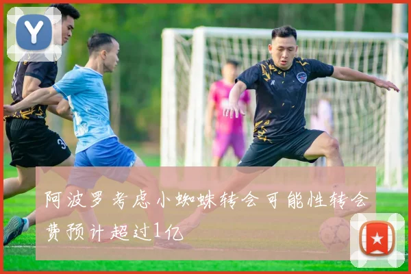阿波罗考虑小蜘蛛转会可能性转会费预计超过1亿