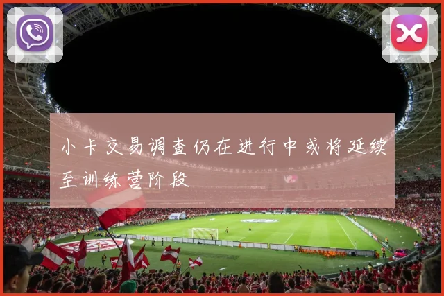 小卡交易调查仍在进行中或将延续至训练营阶段