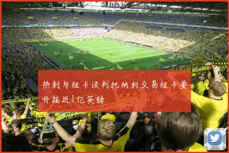 热刺与纽卡谈判托纳利交易纽卡要价接近1亿英镑